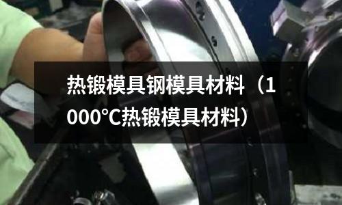熱鍛模具鋼模具材料(1000℃熱鍛模具材料)