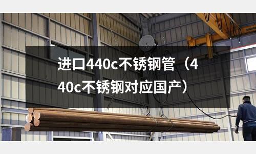 進(jìn)口440c不銹鋼管(440c不銹鋼對應(yīng)國產(chǎn))