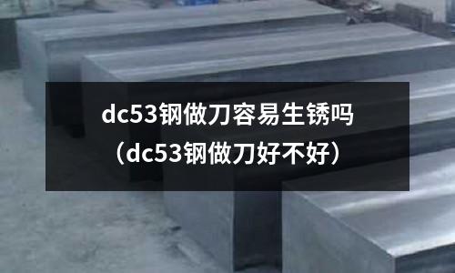 dc53鋼做刀容易生銹嗎（dc53鋼做刀好不好）