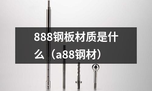888鋼板材質(zhì)是什么（a88鋼材）