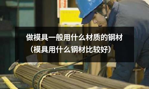 做模具一般用什么材質的鋼材（模具用什么鋼材比較好）
