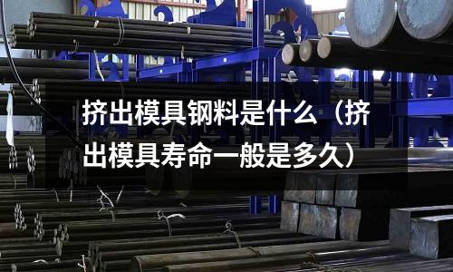 擠出模具鋼料是什么(擠出模具壽命一般是多久)