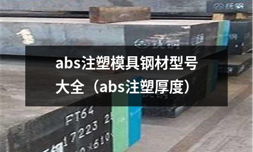 abs注塑模具鋼材型號大全（abs注塑厚度）