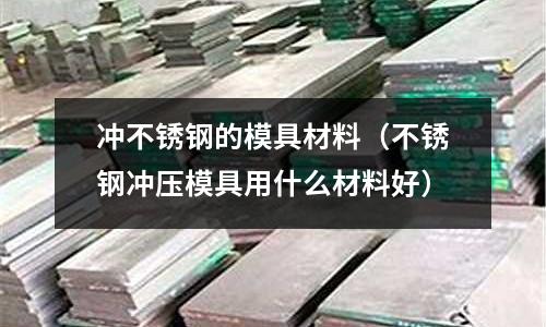 沖不銹鋼的模具材料(不銹鋼沖壓模具用什么材料好)