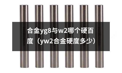 合金yg8與w2哪個硬百度（yw2合金硬度多少）