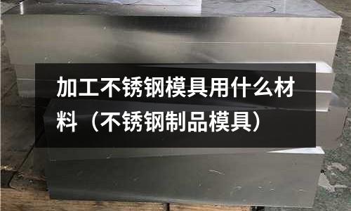 加工不銹鋼模具用什么材料（不銹鋼制品模具）