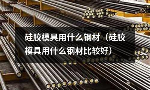 硅膠模具用什么鋼材（硅膠模具用什么鋼材比較好）