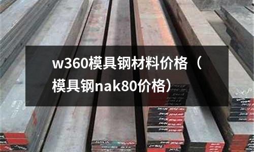 w360模具鋼材料價格（模具鋼nak80價格）