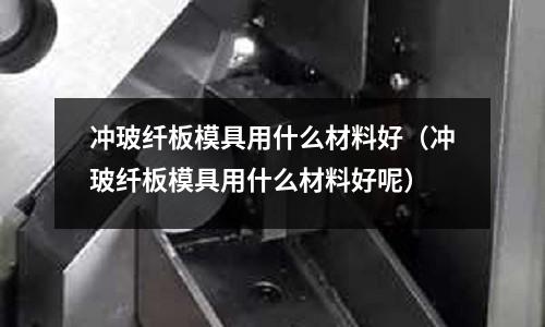 沖玻纖板模具用什么材料好（沖玻纖板模具用什么材料好呢）