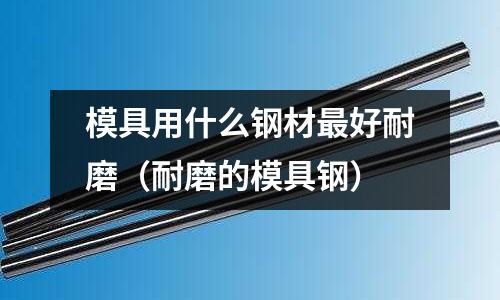 模具用什么鋼材最好耐磨（耐磨的模具鋼）