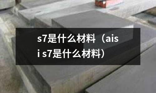 s7是什么材料（aisi s7是什么材料）