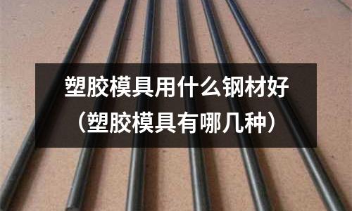 塑膠模具用什么鋼材好（塑膠模具有哪幾種）