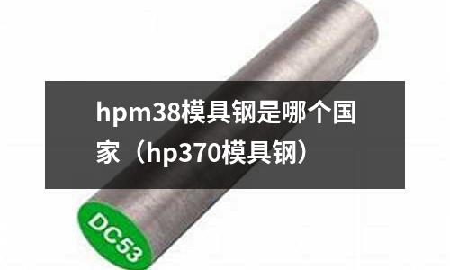hpm38模具鋼是哪個(gè)國(guó)家（hp370模具鋼）
