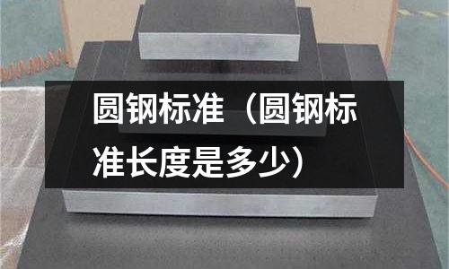 圓鋼標準（圓鋼標準長度是多少）