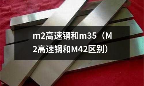 m2高速鋼和m35（M2高速鋼和M42區別）