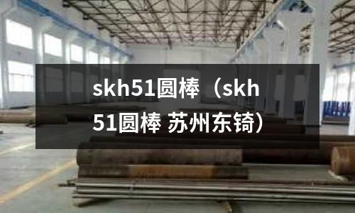 skh51圓棒（skh51圓棒 蘇州東锜）