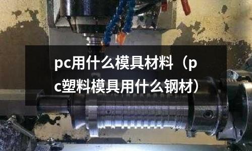 pc用什么模具材料（pc塑料模具用什么鋼材）