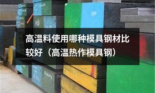 高溫料使用哪種模具鋼材比較好（高溫熱作模具鋼）