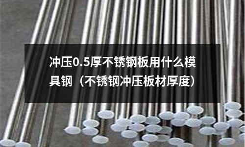 沖壓0.5厚不銹鋼板用什么模具鋼(不銹鋼沖壓板材厚度)