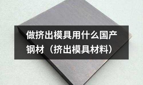 做擠出模具用什么國產(chǎn)鋼材（擠出模具材料）