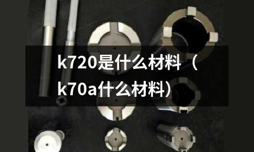 k720是什么材料（k70a什么材料）