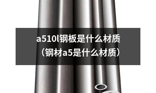 a510l鋼板是什么材質（鋼材a5是什么材質）