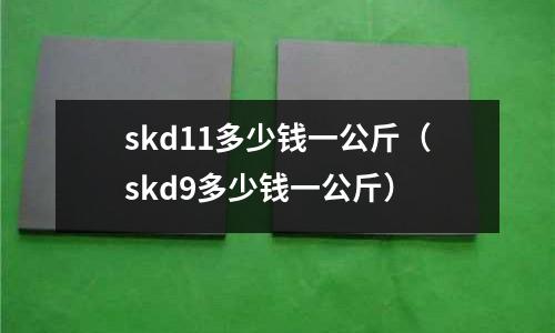 skd11多少錢一公斤（skd9多少錢一公斤）