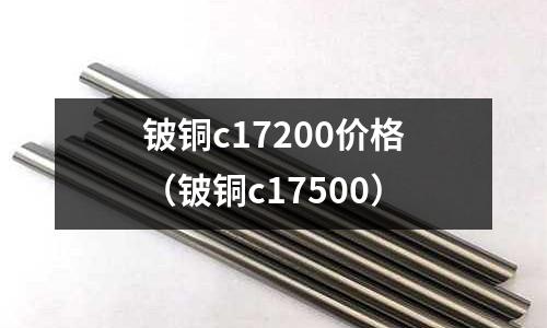 鈹銅c17200價(jià)格（鈹銅c17500）