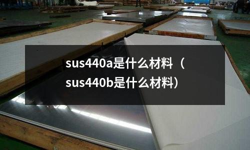sus440a是什么材料（sus440b是什么材料）