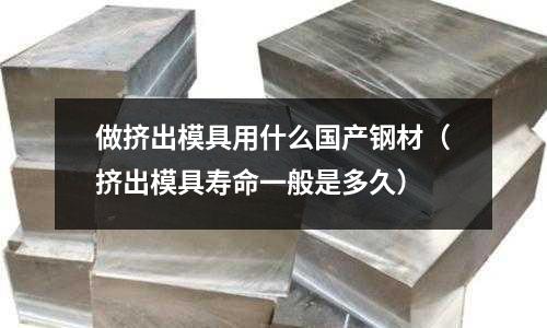 做擠出模具用什么國(guó)產(chǎn)鋼材（擠出模具壽命一般是多久）