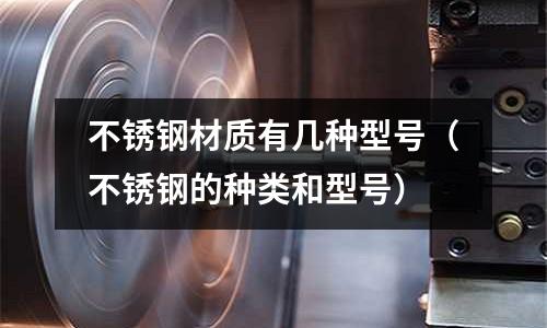 不銹鋼材質有幾種型號（不銹鋼的種類和型號）