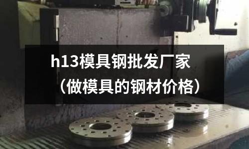h13模具鋼批發廠家（做模具的鋼材價格）
