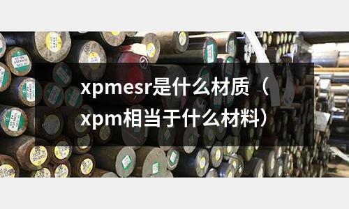 xpmesr是什么材質（xpm相當于什么材料）
