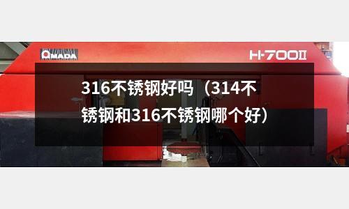 316不銹鋼好嗎（314不銹鋼和316不銹鋼哪個(gè)好）