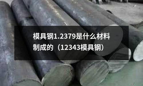模具鋼1.2379是什么材料制成的（12343模具鋼）