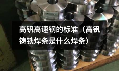 高釩高速鋼的標準（高釩鑄鐵焊條是什么焊條）