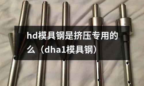 hd模具鋼是擠壓專用的么(dha1模具鋼)