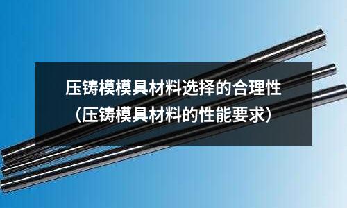 壓鑄模模具材料選擇的合理性（壓鑄模具材料的性能要求）