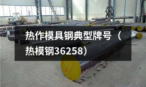 熱作模具鋼典型牌號(hào)(熱模鋼36258)