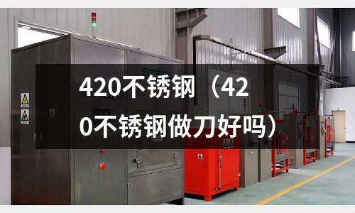 420不銹鋼（420不銹鋼做刀好嗎）