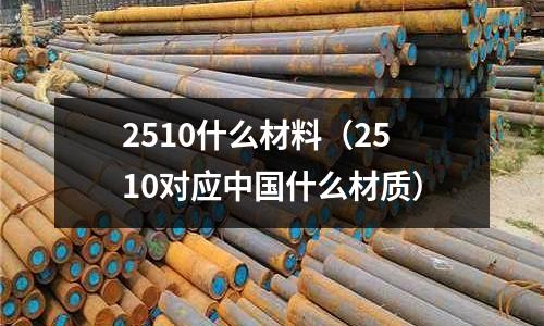 2510什么材料（2510對應中國什么材質）