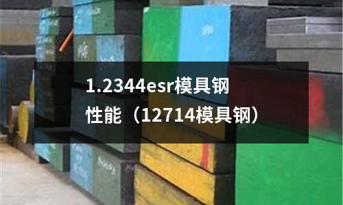 1.2344esr模具鋼性能（12714模具鋼）