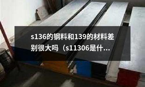 s136的鋼料和139的材料差別很大嗎（s11306是什么材質的鋼材）