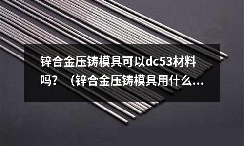 鋅合金壓鑄模具可以dc53材料嗎？（鋅合金壓鑄模具用什么材料最好）