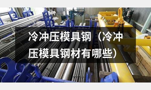 冷沖壓模具鋼(冷沖壓模具鋼材有哪些)