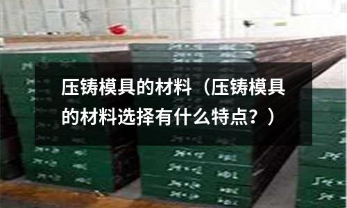 壓鑄模具的材料（壓鑄模具的材料選擇有什么特點？）