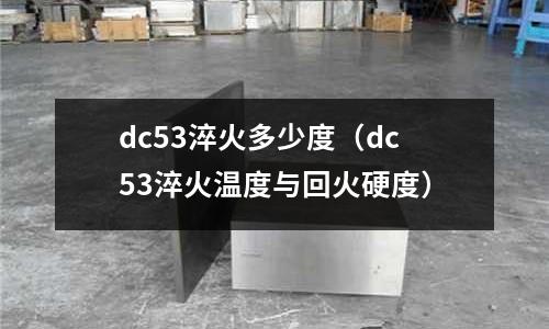 dc53淬火多少度（dc53淬火溫度與回火硬度）