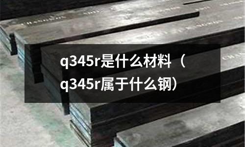 q345r是什么材料（q345r屬于什么鋼）