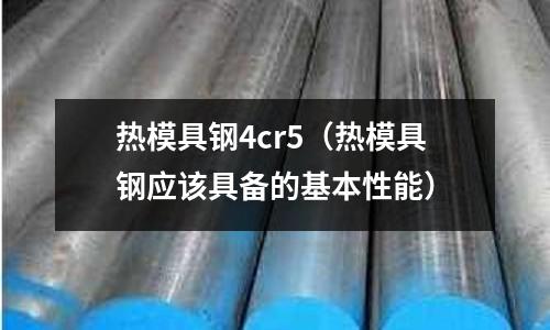 熱模具鋼4cr5(熱模具鋼應(yīng)該具備的基本性能)