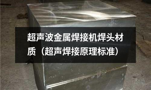 超聲波金屬焊接機焊頭材質（超聲焊接原理標準）